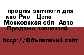 продам запчасти для кио Рио › Цена ­ 40 000 - Московская обл. Авто » Продажа запчастей   